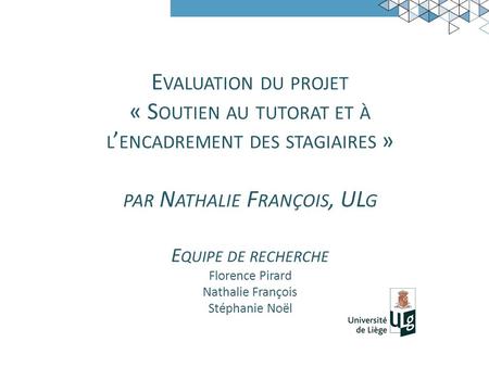 E VALUATION DU PROJET « S OUTIEN AU TUTORAT ET À L ’ ENCADREMENT DES STAGIAIRES » PAR N ATHALIE F RANÇOIS, UL G E QUIPE DE RECHERCHE Florence Pirard Nathalie.