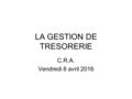 LA GESTION DE TRESORERIE C.R.A. Vendredi 8 avril 2016.