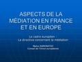 ASPECTS DE LA MÉDIATION EN FRANCE ET EN EUROPE Le cadre européen : La directive concernant la médiation Maïlys RAMONATXO Conseil de l’Union européenne.