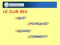 LE CLUB EEA  QUI?  QUAND?  POURQUOI?  COMMENT?