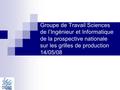 Groupe de Travail Sciences de l’Ingénieur et Informatique de la prospective nationale sur les grilles de production 14/05/08.