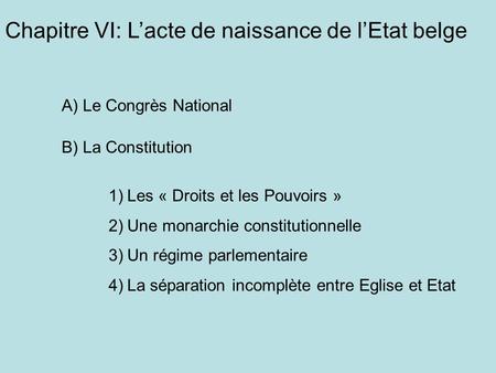 Chapitre VI: L’acte de naissance de l’Etat belge A) Le Congrès National B) La Constitution 1)Les « Droits et les Pouvoirs » 2)Une monarchie constitutionnelle.