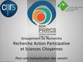 Groupement De Recherche Recherche Action Participative et Sciences Citoyennes Pour une mutualisation des savoirs.