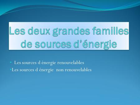 Les sources d énergie renouvelables Les sources d énergie non renouvelables.
