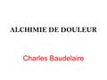 ALCHIMIE DE DOULEUR Charles Baudelaire. Charles Baudelaire (1821-1857) 1. Biographie :  1.1 Bibliographie : Horreur sympathique / Tristesse de la lune.