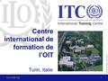 © International Training Centre of the ILO www.itcilo.org1 Centre international de formation de l’OIT Turin, Italie.