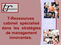 T-Ressources cabinet spécialisé dans les stratégies de management innovantes. 92, rue d’Alésia 75014 PARIS Tél : 06 13 02 41 82 ressources.com.