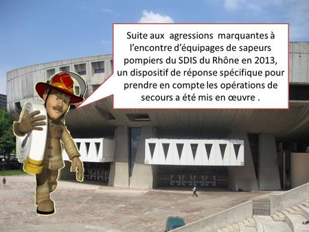 Suite aux agressions marquantes à l’encontre d’équipages de sapeurs pompiers du SDIS du Rhône en 2013, un dispositif de réponse spécifique pour prendre.