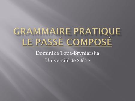 Dominika Topa-Bryniarska Universit é de Silésie.  Le passé composé est un temps qui permet de parler d’une chose accomplie à un moment donné ou non du.