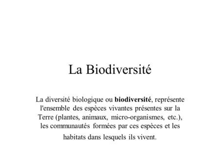 La Biodiversité La diversité biologique ou biodiversité, représente l'ensemble des espèces vivantes présentes sur la Terre (plantes, animaux, micro-organismes,