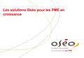Soutient l’innovation et la croissance des PME Les solutions Oséo pour les PME en croissance.