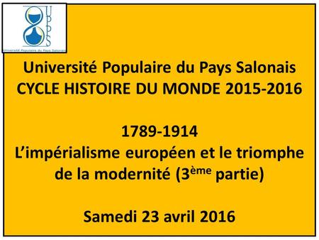 1 Université Populaire du Pays Salonais CYCLE HISTOIRE DU MONDE 2015-2016 1789-1914 L’impérialisme européen et le triomphe de la modernité (3 ème partie)
