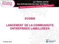 ECOBIZ LANCEMENT DE LA COMMUNAUTE ENTREPRISES LABELLISEES 17 février 2014.