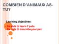 COMBIEN D’ANIMAUX AS- TU? Learning objectives:  Be able to learn 7 pets  Be able to describe your pet.