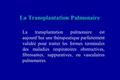 La Transplantation Pulmonaire La transplantation pulmonaire est aujourd’hui une thérapeutique parfaitement validée pour traiter les formes terminales des.