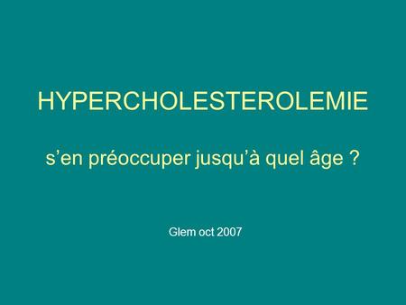 HYPERCHOLESTEROLEMIE s’en préoccuper jusqu’à quel âge ? Glem oct 2007.