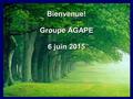 Bienvenue! Groupe AGAPE 6 juin 2015 Bienvenue! Groupe AGAPE 6 juin 2015.
