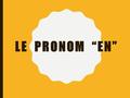 LE PRONOM “EN”. THE PRONOUN “EN” REPLACES AN EXPRESSION INTRODUCED BY “DE”. IT MEANS OF IT, OF THEM, SOME OR ANY.