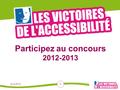 Participez au concours 2012-2013 Avril 2012 1. Pourquoi ce concours ? 2 Les Victoires de l’accessibilité mettent en lumière et récompensent les initiatives.