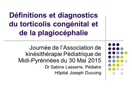 Définitions et diagnostics du torticolis congénital et de la plagiocéphalie Journée de l’Association de kinésithérapie Pédiatrique de Midi-Pyrénnées du.