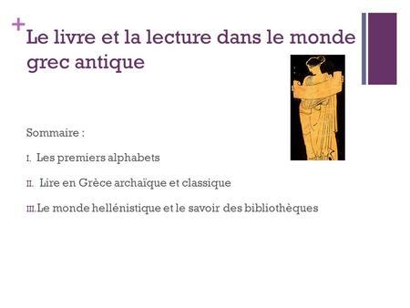 + Le livre et la lecture dans le monde grec antique Sommaire : I. Les premiers alphabets II. Lire en Grèce archaïque et classique III. Le monde hellénistique.