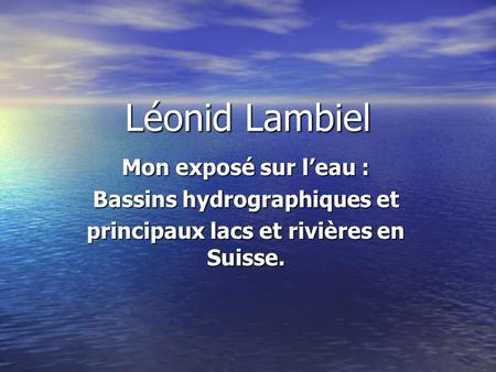 Léonid Lambiel Mon exposé sur l’eau : Bassins hydrographiques et principaux lacs et rivières en Suisse.
