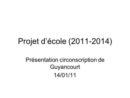 Projet d’école (2011-2014) Présentation circonscription de Guyancourt 14/01/11.