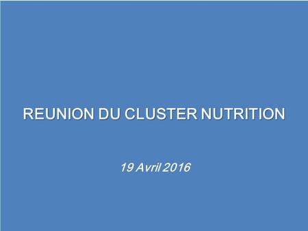 REUNION DU CLUSTER NUTRITION 19 Avril 2016 REUNION DU CLUSTER NUTRITION 19 Avril 2016.