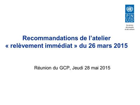 Recommandations de l’atelier « relèvement immédiat » du 26 mars 2015 Réunion du GCP, Jeudi 28 mai 2015.