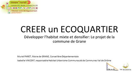 CREER un ECOQUARTIER Développer l’habitat mixte et densifier: Le projet de la commune de Grane Muriel PARET, Maire de GRANE, Conseillère Départementale.