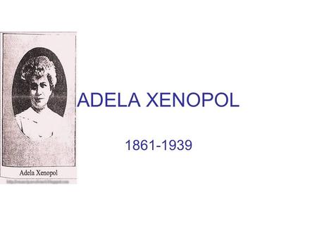 ADELA XENOPOL 1861-1939. Domeniul:Literatură Prozator ieşan,născut în anul 1861,fiica lui Dimitrie Xenopol şi a Mariei Vasiliu,sora istoricului Alexandru.