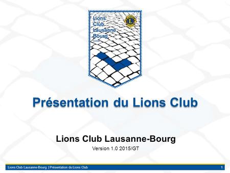 Lions Club Lausanne-Bourg | Présentation du Lions Club1 Lions Club Lausanne-Bourg Version 1.0 2015/GT Présentation du Lions Club.