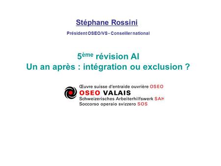Stéphane Rossini Président OSEO/VS - Conseiller national 5 ème révision AI Un an après : intégration ou exclusion ?