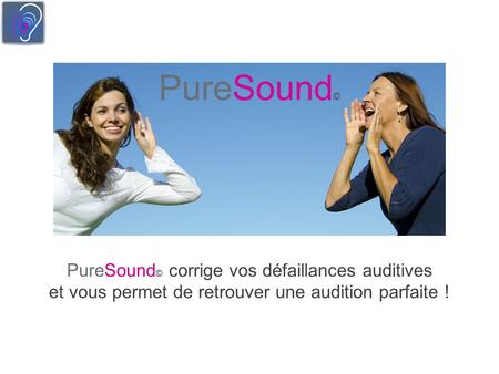 PureSound © corrige vos défaillances auditives et vous permet de retrouver une audition parfaite ! PureSound ©