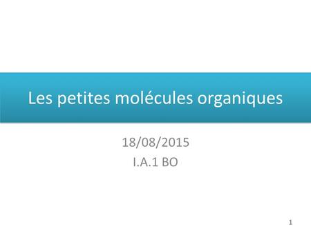 Les petites molécules organiques 18/08/2015 I.A.1 BO 1.