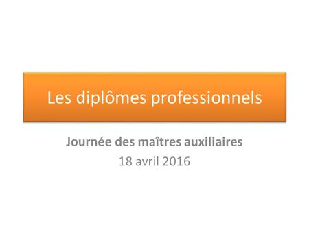 Les diplômes professionnels Journée des maîtres auxiliaires 18 avril 2016.