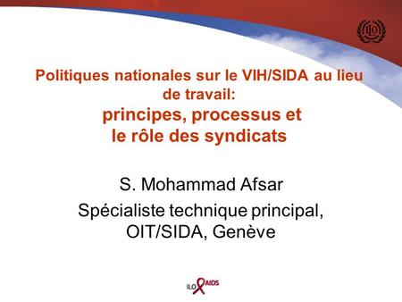 S. Mohammad Afsar Spécialiste technique principal, OIT/SIDA, Genève Politiques nationales sur le VIH/SIDA au lieu de travail: principes, processus et le.
