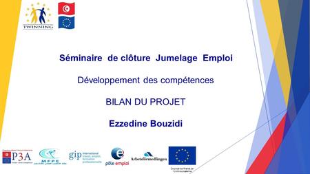 Séminaire de clôture Jumelage Emploi Développement des compétences BILAN DU PROJET Ezzedine Bouzidi Ce projet est financé par l’Union européenne.