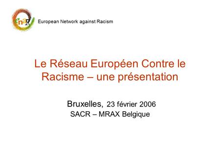 Le Réseau Européen Contre le Racisme – une présentation Bruxelles, 23 février 2006 SACR – MRAX Belgique European Network against Racism.