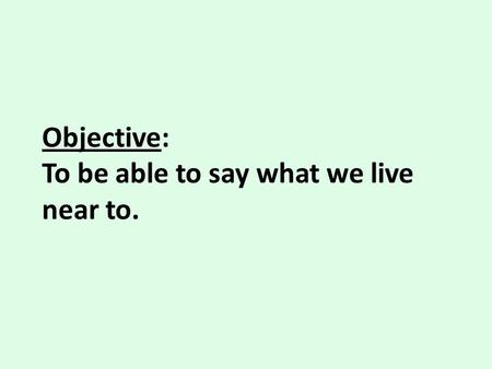 Objective: To be able to say what we live near to.