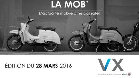 ÉDITION DU 28 MARS 2016 LA MOB’ L’actualité mobile à ne pas rater.
