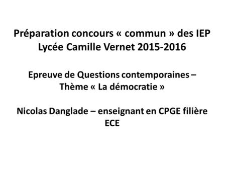 Préparation concours « commun » des IEP Lycée Camille Vernet 2015-2016 Epreuve de Questions contemporaines – Thème « La démocratie » Nicolas Danglade –