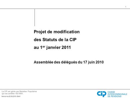 1 Version du 02.06.2010 / BAM Projet de modification des Statuts de la CIP au 1 er janvier 2011 Assemblée des délégués du 17 juin 2010 La CIP est gérée.