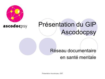 Présentation Ascodocpsy - 2007 Présentation du GIP Ascodocpsy Réseau documentaire en santé mentale.