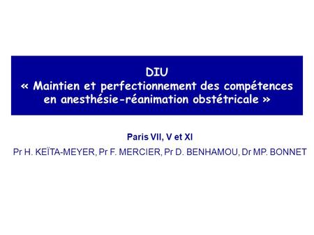 DIU « Maintien et perfectionnement des compétences en anesthésie-réanimation obstétricale » Paris VII, V et XI Pr H. KEÏTA-MEYER, Pr F. MERCIER, Pr D.