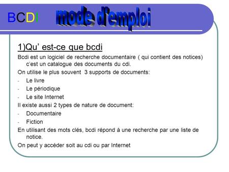 BCDIBCDI 1)Qu’ est-ce que bcdi Bcdi est un logiciel de recherche documentaire ( qui contient des notices) c’est un catalogue des documents du cdi. On utilise.