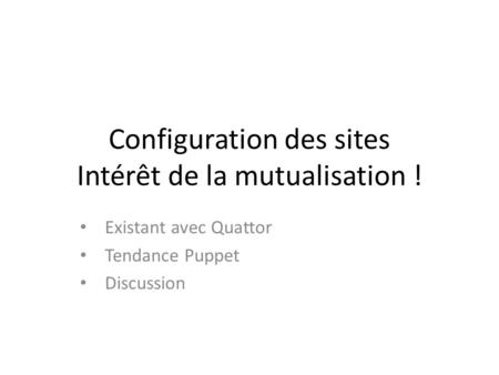 Configuration des sites Intérêt de la mutualisation ! Existant avec Quattor Tendance Puppet Discussion.