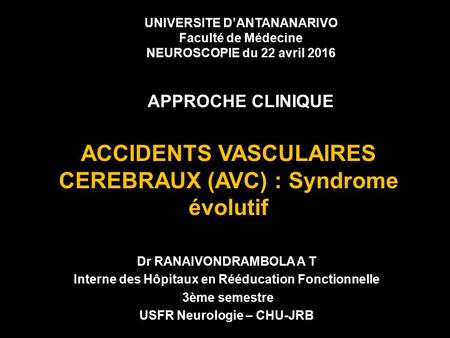 ACCIDENTS VASCULAIRES CEREBRAUX (AVC) : Syndrome évolutif Dr RANAIVONDRAMBOLA A T Interne des Hôpitaux en Rééducation Fonctionnelle 3ème semestre USFR.