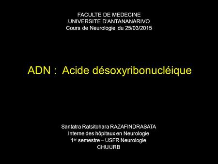 ADN : Acide désoxyribonucléique Santatra Ratsitohara RAZAFINDRASATA Interne des hôpitaux en Neurologie 1 er semestre – USFR Neurologie CHU/JRB FACULTE.