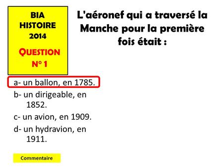 BIA HISTOIRE 2014 Q UESTION N° 1 a- un ballon, en 1785. b- un dirigeable, en 1852. c- un avion, en 1909. d- un hydravion, en 1911. Commentaire L'aéronef.